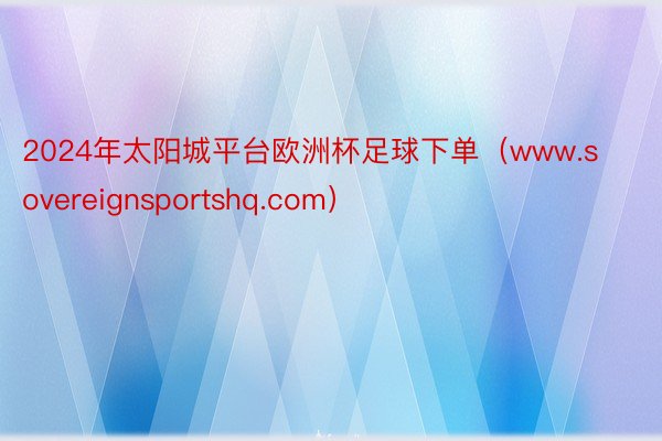 2024年太阳城平台欧洲杯足球下单（www.sovereignsportshq.com）