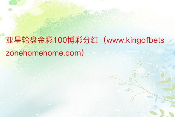 亚星轮盘金彩100博彩分红（www.kingofbetszonehomehome.com）