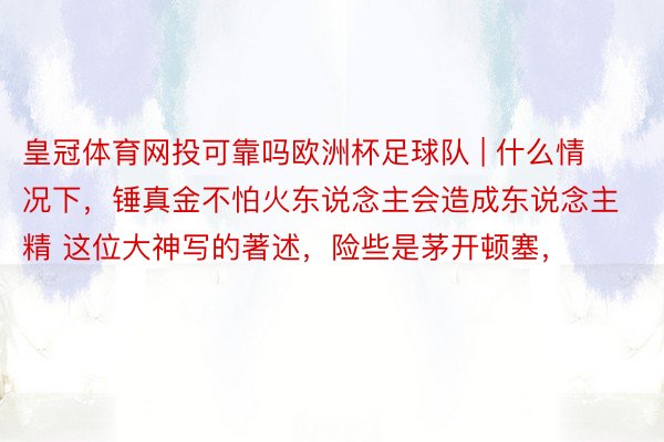 皇冠体育网投可靠吗欧洲杯足球队 | 什么情况下，锤真金不怕火东说念主会造成东说念主精 这位大神写的著述，险些是茅开顿塞，