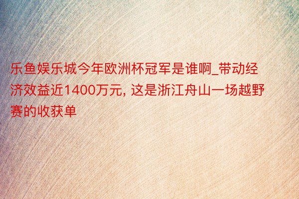 乐鱼娱乐城今年欧洲杯冠军是谁啊_带动经济效益近1400万元, 这是浙江舟山一场越野赛的收获单