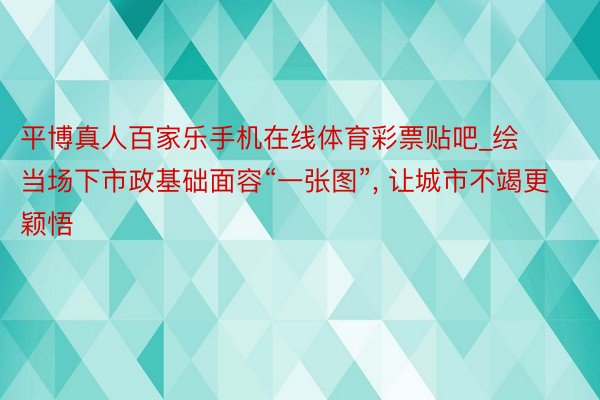 平博真人百家乐手机在线体育彩票贴吧_绘当场下市政基础面容“一张图”, 让城市不竭更颖悟