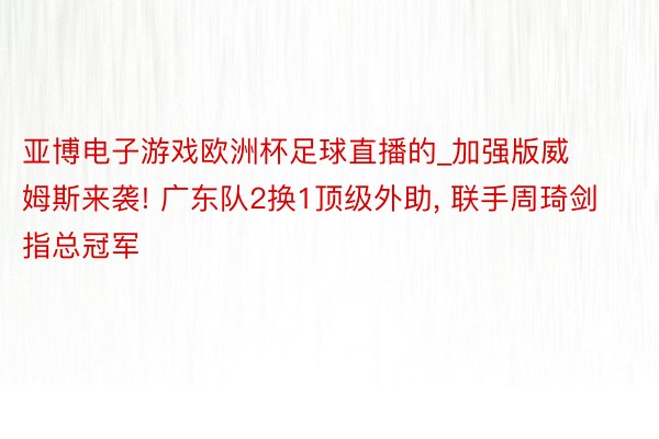 亚博电子游戏欧洲杯足球直播的_加强版威姆斯来袭! 广东队2换1顶级外助, 联手周琦剑指总冠军