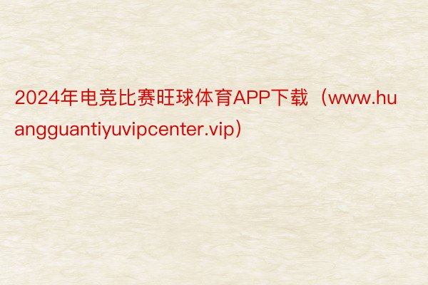 2024年电竞比赛旺球体育APP下载（www.huangguantiyuvipcenter.vip）