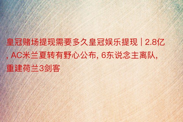 皇冠赌场提现需要多久皇冠娱乐提现 | 2.8亿, AC米兰夏转有野心公布, 6东说念主离队, 重建荷兰3剑客