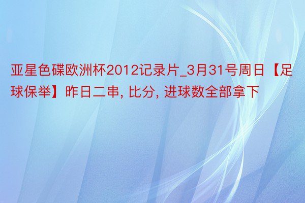 亚星色碟欧洲杯2012记录片_3月31号周日【足球保举】昨日二串, 比分, 进球数全部拿下