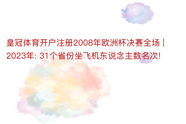 皇冠体育开户注册2008年欧洲杯决赛全场 | 2023年: 31个省份坐飞机东说念主数名次!