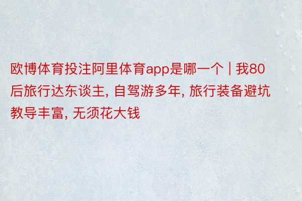 欧博体育投注阿里体育app是哪一个 | 我80后旅行达东谈主, 自驾游多年, 旅行装备避坑教导丰富, 无须花大钱