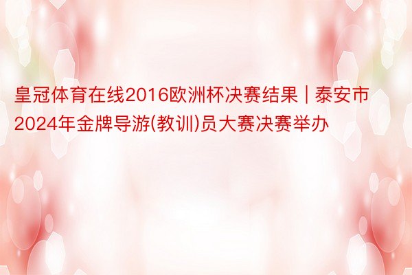 皇冠体育在线2016欧洲杯决赛结果 | 泰安市2024年金牌导游(教训)员大赛决赛举办