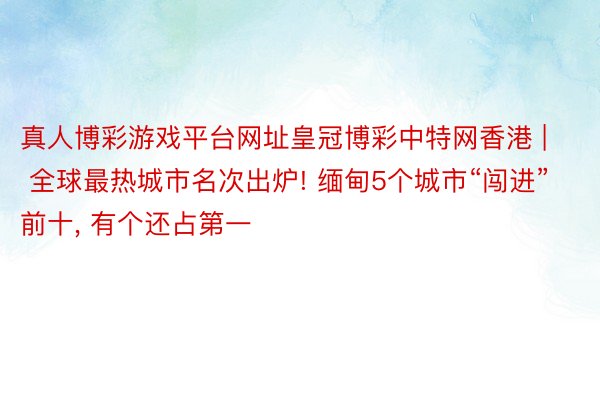 真人博彩游戏平台网址皇冠博彩中特网香港 | 全球最热城市名次出炉! 缅甸5个城市“闯进”前十, 有个还占第一