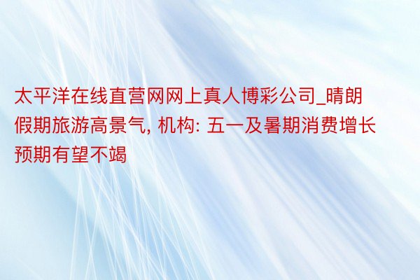 太平洋在线直营网网上真人博彩公司_晴朗假期旅游高景气, 机构: 五一及暑期消费增长预期有望不竭