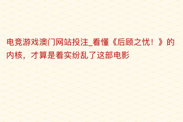 电竞游戏澳门网站投注_看懂《后顾之忧！》的内核，才算是着实纷乱了这部电影