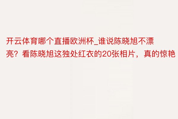 开云体育哪个直播欧洲杯_谁说陈晓旭不漂亮？看陈晓旭这独处红衣的20张相片，真的惊艳