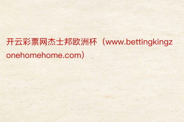 开云彩票网杰士邦欧洲杯（www.bettingkingzonehomehome.com）