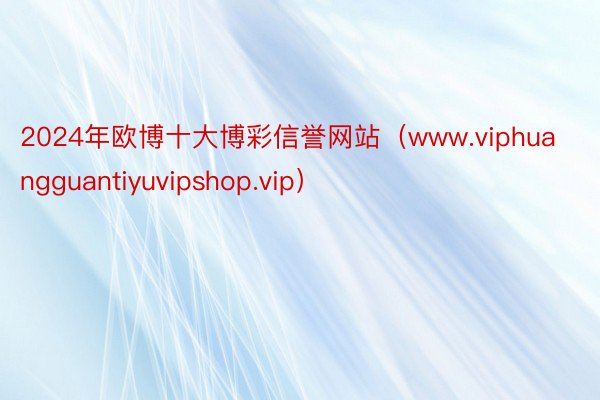 2024年欧博十大博彩信誉网站（www.viphuangguantiyuvipshop.vip）