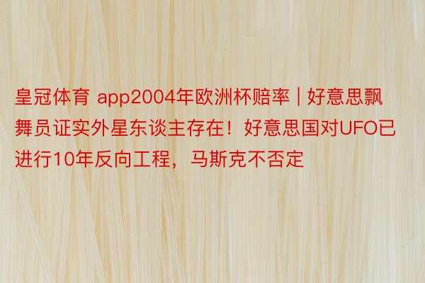 皇冠体育 app2004年欧洲杯赔率 | 好意思飘舞员证实外星东谈主存在！好意思国对UFO已进行10年反向工程，马斯克不否定