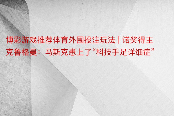 博彩游戏推荐体育外围投注玩法 | 诺奖得主克鲁格曼：马斯克患上了“科技手足详细症”