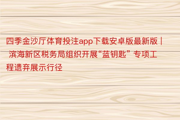 四季金沙厅体育投注app下载安卓版最新版 | 滨海新区税务局组织开展“蓝钥匙” 专项工程遗弃展示行径