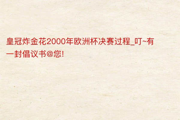 皇冠炸金花2000年欧洲杯决赛过程_叮~有一封倡议书@您!