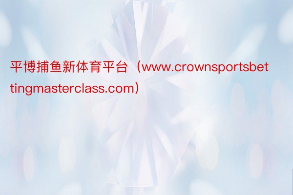 平博捕鱼新体育平台（www.crownsportsbettingmasterclass.com）