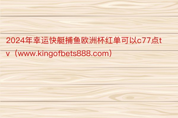 2024年幸运快艇捕鱼欧洲杯红单可以c77点tv（www.kingofbets888.com）