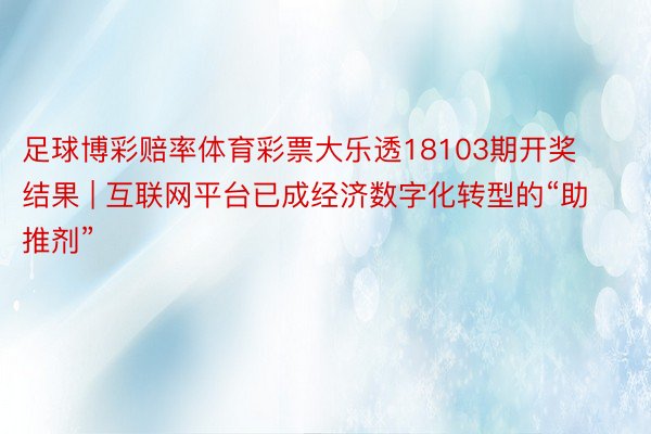 足球博彩赔率体育彩票大乐透18103期开奖结果 | 互联网平台已成经济数字化转型的“助推剂”