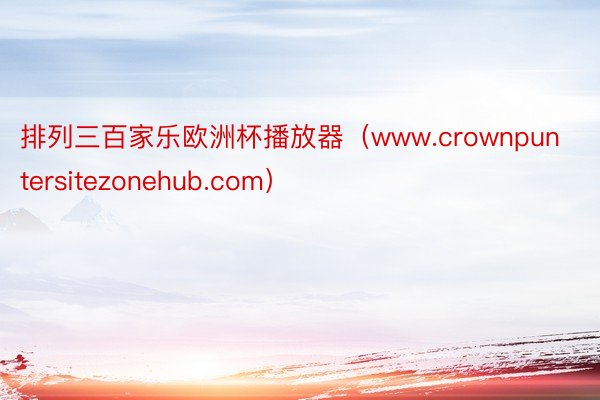 排列三百家乐欧洲杯播放器（www.crownpuntersitezonehub.com）