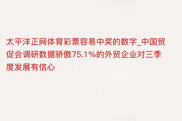 太平洋正网体育彩票容易中奖的数字_中国贸促会调研数据骄傲75.1%的外贸企业对三季度发展有信心