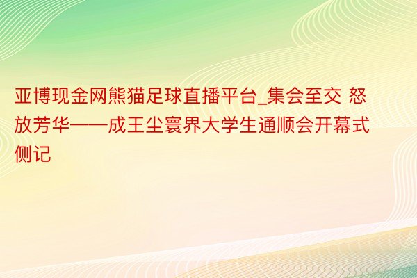 亚博现金网熊猫足球直播平台_集会至交 怒放芳华——成王尘寰界大学生通顺会开幕式侧记