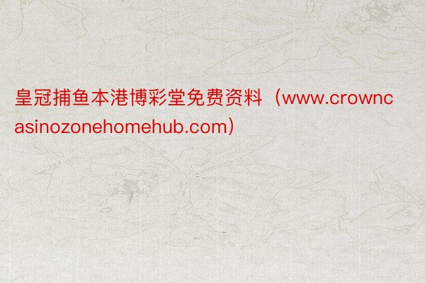 皇冠捕鱼本港博彩堂免费资料（www.crowncasinozonehomehub.com）