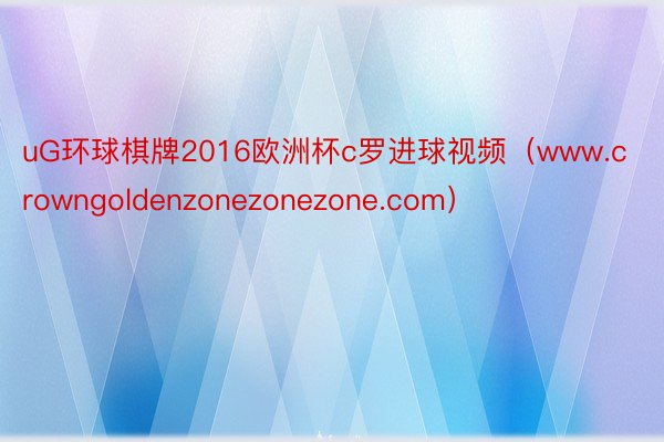 uG环球棋牌2016欧洲杯c罗进球视频（www.crowngoldenzonezonezone.com）