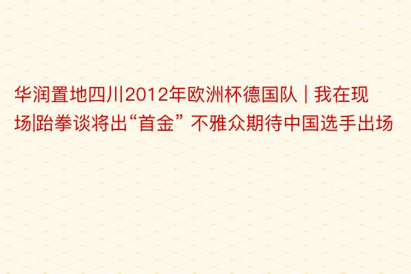 华润置地四川2012年欧洲杯德国队 | 我在现场|跆拳谈将出“首金” 不雅众期待中国选手出场