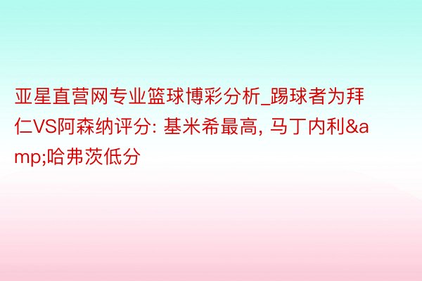 亚星直营网专业篮球博彩分析_踢球者为拜仁VS阿森纳评分: 基米希最高, 马丁内利&哈弗茨低分