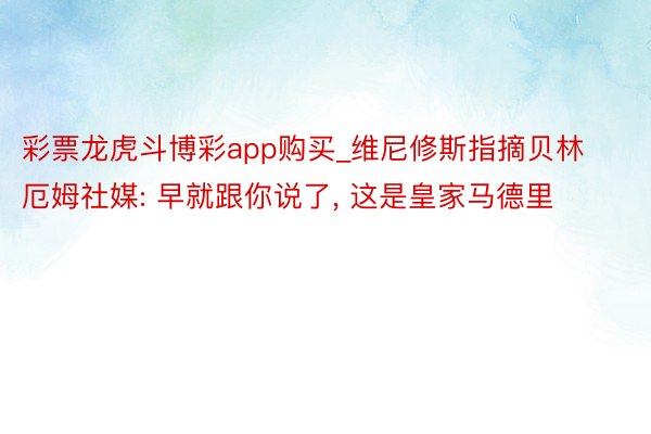 彩票龙虎斗博彩app购买_维尼修斯指摘贝林厄姆社媒: 早就跟你说了, 这是皇家马德里