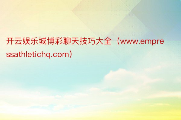 开云娱乐城博彩聊天技巧大全（www.empressathletichq.com）