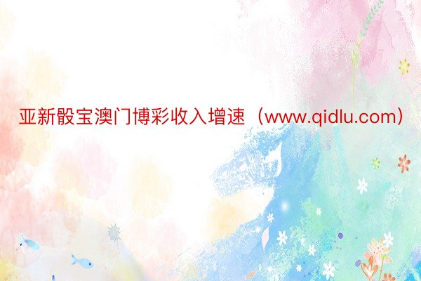 亚新骰宝澳门博彩收入增速（www.qidlu.com）