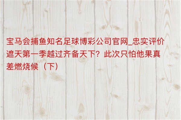 宝马会捕鱼知名足球博彩公司官网_忠实评价遮天第一季越过齐备天下？此次只怕他果真差燃烧候（下）