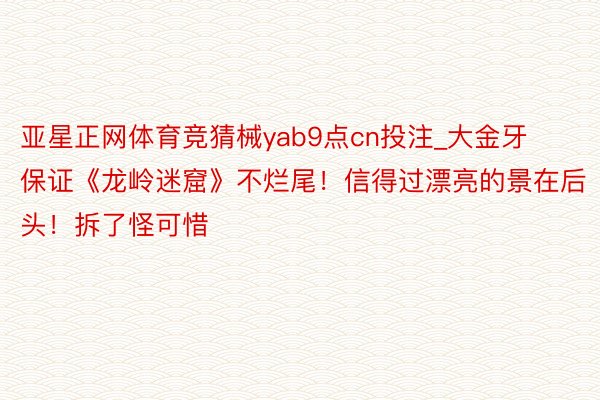 亚星正网体育竞猜械yab9点cn投注_大金牙保证《龙岭迷窟》不烂尾！信得过漂亮的景在后头！拆了怪可惜