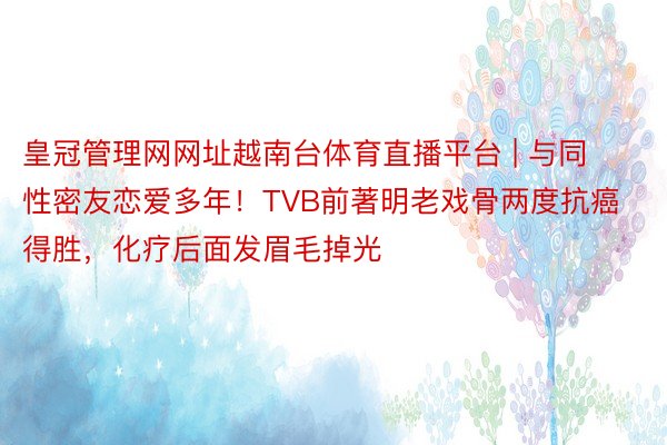 皇冠管理网网址越南台体育直播平台 | 与同性密友恋爱多年！TVB前著明老戏骨两度抗癌得胜，化疗后面发眉毛掉光