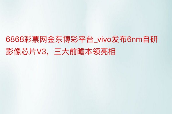 6868彩票网金东博彩平台_vivo发布6nm自研影像芯片V3，三大前瞻本领亮相