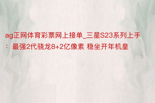 ag正网体育彩票网上接单_三星S23系列上手：最强2代骁龙8+2亿像素 稳坐开年机皇