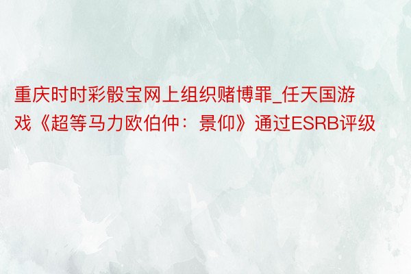 重庆时时彩骰宝网上组织赌博罪_任天国游戏《超等马力欧伯仲：景仰》通过ESRB评级