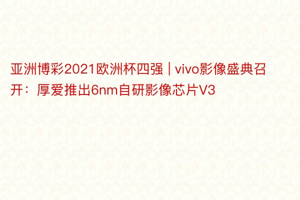 亚洲博彩2021欧洲杯四强 | vivo影像盛典召开：厚爱推出6nm自研影像芯片V3