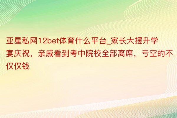 亚星私网12bet体育什么平台_家长大摆升学宴庆祝，亲戚看到考中院校全部离席，亏空的不仅仅钱