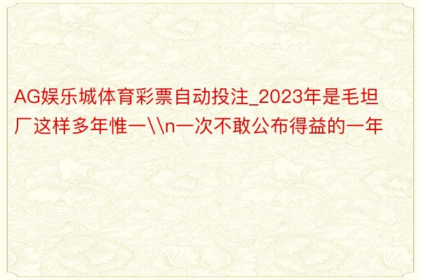 AG娱乐城体育彩票自动投注_2023年是毛坦厂这样多年惟一\n一次不敢公布得益的一年