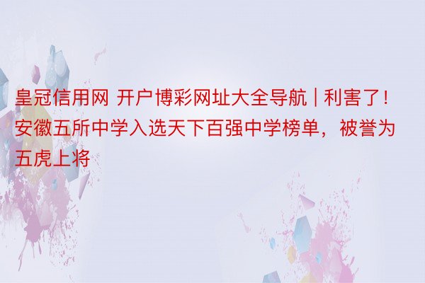 皇冠信用网 开户博彩网址大全导航 | 利害了！安徽五所中学入选天下百强中学榜单，被誉为五虎上将