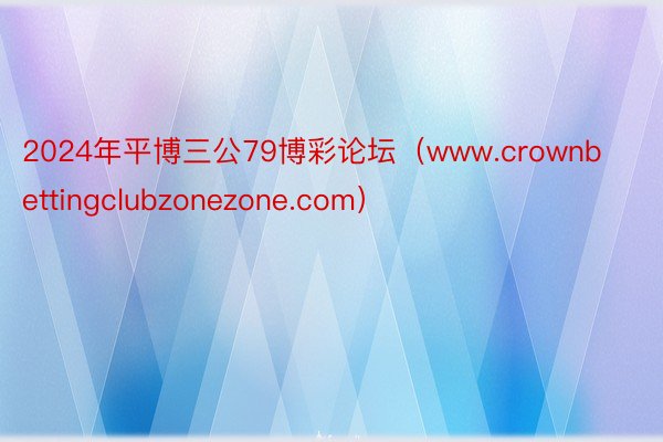 2024年平博三公79博彩论坛（www.crownbettingclubzonezone.com）