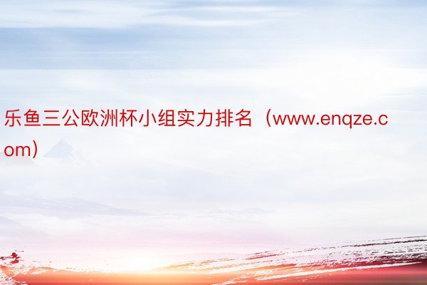 乐鱼三公欧洲杯小组实力排名（www.enqze.com）