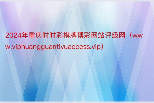 2024年重庆时时彩棋牌博彩网站评级网（www.viphuangguantiyuaccess.vip）