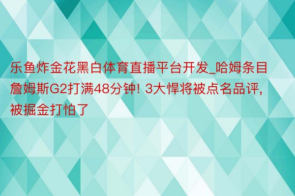 乐鱼炸金花黑白体育直播平台开发_哈姆条目詹姆斯G2打满48分钟! 3大悍将被点名品评, 被掘金打怕了