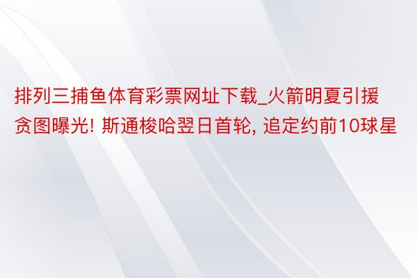 排列三捕鱼体育彩票网址下载_火箭明夏引援贪图曝光! 斯通梭哈翌日首轮, 追定约前10球星